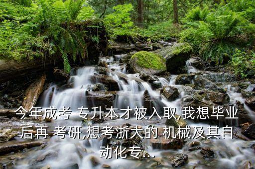 今年成考 專升本才被入取,我想畢業(yè)后再 考研,想考浙大的 機械及其自動化專...