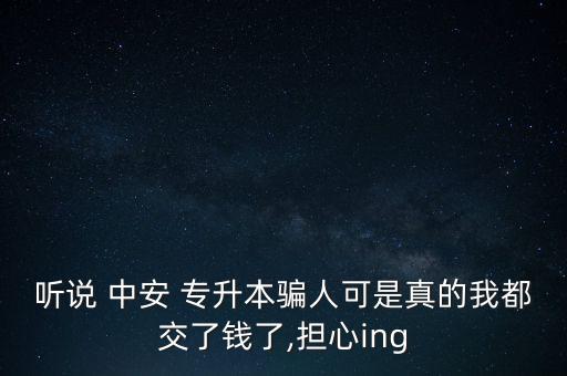 聽說 中安 專升本騙人可是真的我都交了錢了,擔(dān)心ing