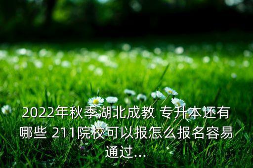 2022年秋季湖北成教 專升本還有哪些 211院?？梢詧?bào)怎么報(bào)名容易通過(guò)...