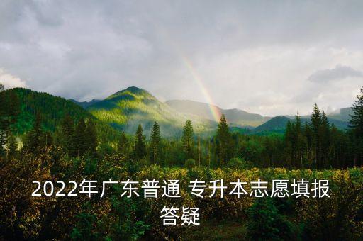 2022年廣東普通 專升本志愿填報答疑