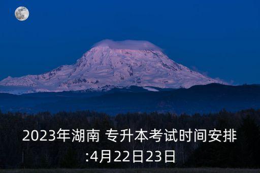 2023年湖南 專升本考試時(shí)間安排:4月22日23日