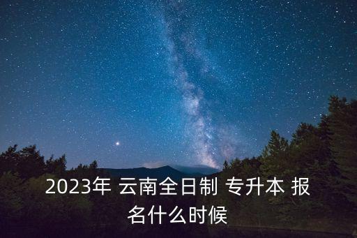 2023年 云南全日制 專升本 報(bào)名什么時(shí)候