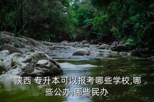  陜西 專升本可以報(bào)考哪些學(xué)校,哪些公辦,哪些民辦