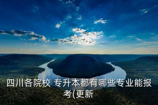 四川各院校 專升本都有哪些專業(yè)能報(bào)考(更新