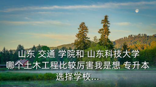  山東 交通 學(xué)院和 山東科技大學(xué)哪個(gè)土木工程比較厲害我是想 專升本選擇學(xué)校...