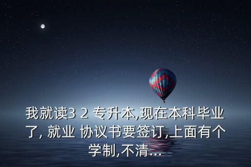 我就讀3 2 專升本,現(xiàn)在本科畢業(yè)了, 就業(yè) 協(xié)議書要簽訂,上面有個學(xué)制,不清...