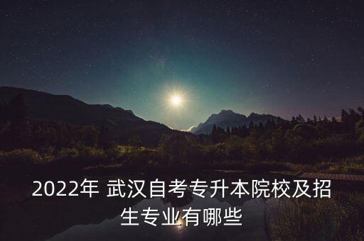 2022年 武漢自考專升本院校及招生專業(yè)有哪些