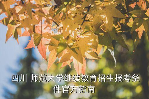  四川 師范大學(xué)繼續(xù)教育招生報(bào)考條件官方指南