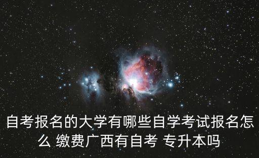 自考報名的大學有哪些自學考試報名怎么 繳費廣西有自考 專升本嗎