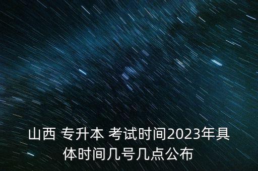 山西 專升本 考試時(shí)間2023年具體時(shí)間幾號(hào)幾點(diǎn)公布