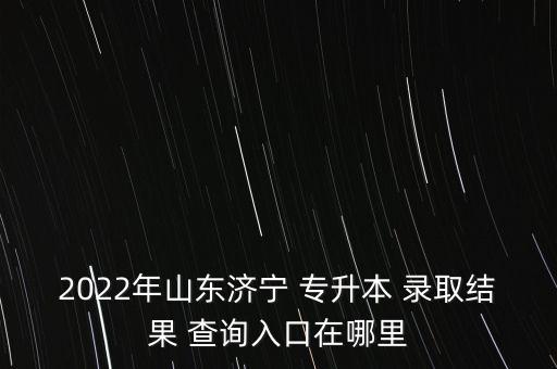 2022年山東濟(jì)寧 專升本 錄取結(jié)果 查詢?nèi)肟谠谀睦? class=