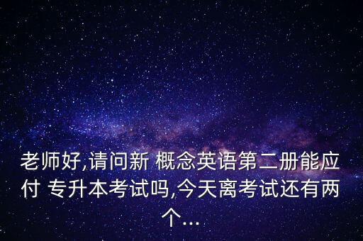 老師好,請問新 概念英語第二冊能應(yīng)付 專升本考試嗎,今天離考試還有兩個...