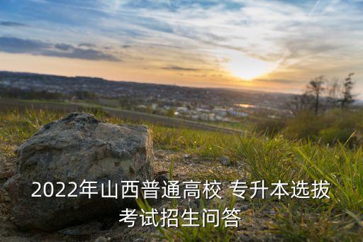 2022年山西普通高校 專升本選拔考試招生問(wèn)答