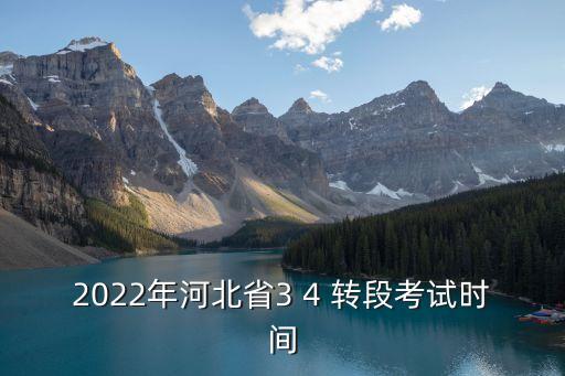 2022年河北省3 4 轉(zhuǎn)段考試時間