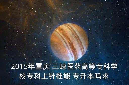 2015年重慶 三峽醫(yī)藥高等?？茖W校專科上針推能 專升本嗎求