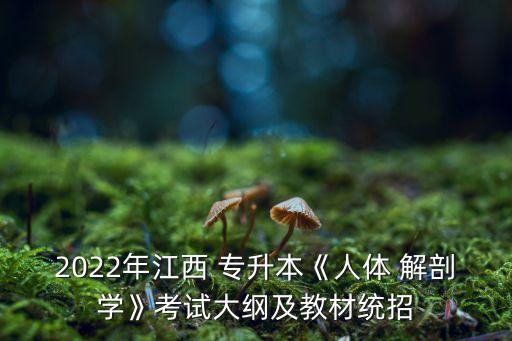 2022年江西 專升本《人體 解剖學(xué)》考試大綱及教材統(tǒng)招