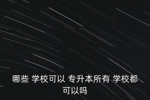 哪些 學?？梢?專升本所有 學校都可以嗎