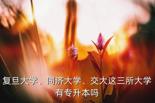 復(fù)旦大學(xué)、同濟(jì)大學(xué)、交大這三所大學(xué)有專升本嗎