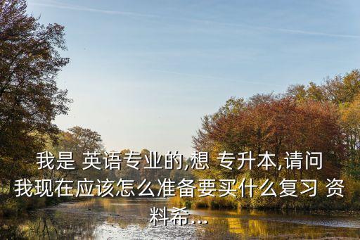 我是 英語專業(yè)的,想 專升本,請問我現(xiàn)在應(yīng)該怎么準(zhǔn)備要買什么復(fù)習(xí) 資料希...