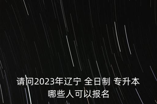 請問2023年遼寧 全日制 專升本哪些人可以報名