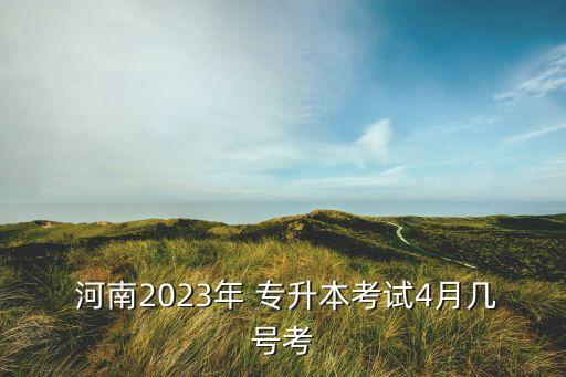  河南2023年 專升本考試4月幾號(hào)考