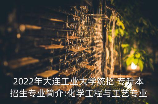 2022年大連工業(yè)大學統(tǒng)招 專升本招生專業(yè)簡介:化學工程與工藝專業(yè)