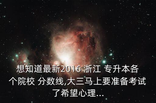 想知道最新2016 浙江 專升本各個(gè)院校 分?jǐn)?shù)線,大三馬上要準(zhǔn)備考試了希望心理...