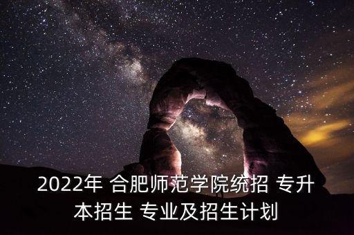 2022年 合肥師范學院統(tǒng)招 專升本招生 專業(yè)及招生計劃