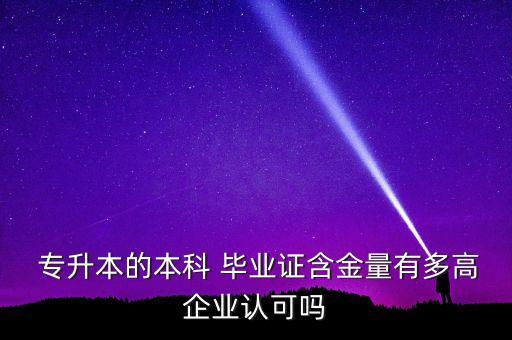  專升本的本科 畢業(yè)證含金量有多高企業(yè)認可嗎