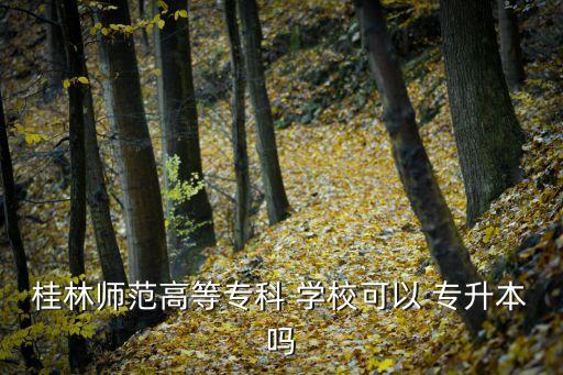 桂林師范高等?？?學(xué)?？梢?專升本嗎