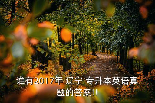 誰(shuí)有2017年 遼寧 專(zhuān)升本英語(yǔ)真題的答案!!