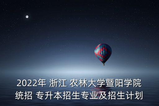 2022年 浙江 農(nóng)林大學暨陽學院統(tǒng)招 專升本招生專業(yè)及招生計劃