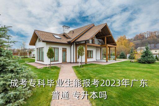 成考?？飘厴I(yè)生能報考2023年廣東普通 專升本嗎