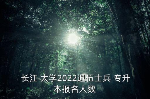  長江 大學(xué)2022退伍士兵 專升本報(bào)名人數(shù)