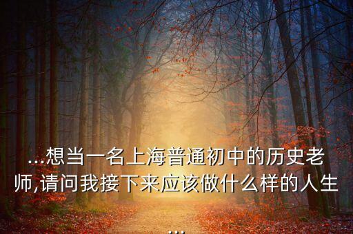 ...想當(dāng)一名上海普通初中的歷史老師,請(qǐng)問(wèn)我接下來(lái)應(yīng)該做什么樣的人生...