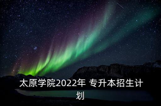  太原學(xué)院2022年 專升本招生計劃