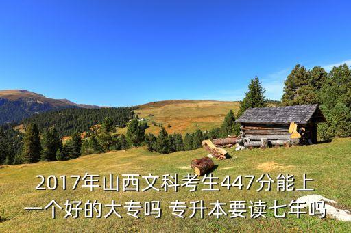 2017年山西文科考生447分能上一個好的大專嗎 專升本要讀七年嗎