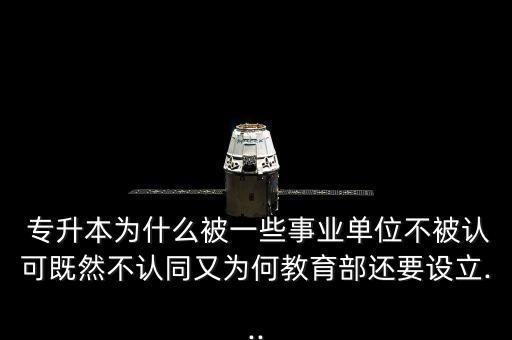  專升本為什么被一些事業(yè)單位不被認(rèn)可既然不認(rèn)同又為何教育部還要設(shè)立...