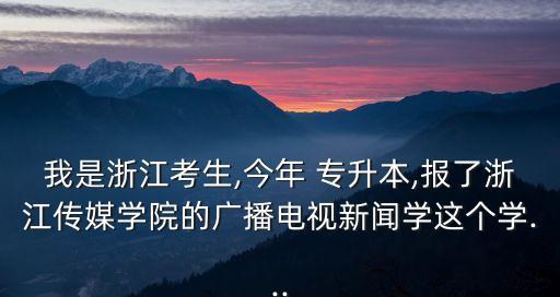 我是浙江考生,今年 專升本,報了浙江傳媒學(xué)院的廣播電視新聞學(xué)這個學(xué)...