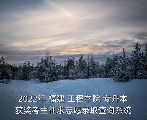 2022年 福建 工程學(xué)院 專升本獲獎(jiǎng)考生征求志愿錄取查詢系統(tǒng)