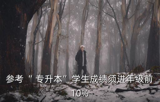 參考“ 專升本”學(xué)生成績須進(jìn)年級前10%