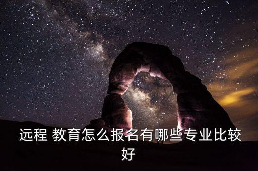  遠程 教育怎么報名有哪些專業(yè)比較好