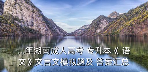 ...年湖南成人高考 專升本《 語(yǔ)文》文言文模擬題及 答案匯總