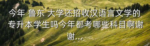 今年 魯東 大學(xué)還招收漢語(yǔ)言文學(xué)的 專升本學(xué)生嗎今年都考哪些科目啊謝謝...