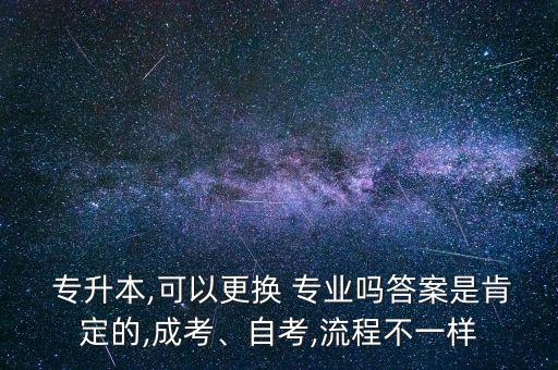  專升本,可以更換 專業(yè)嗎答案是肯定的,成考、自考,流程不一樣