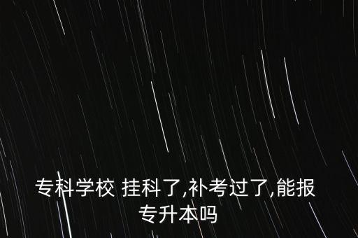 ?？茖W校 掛科了,補考過了,能報 專升本嗎