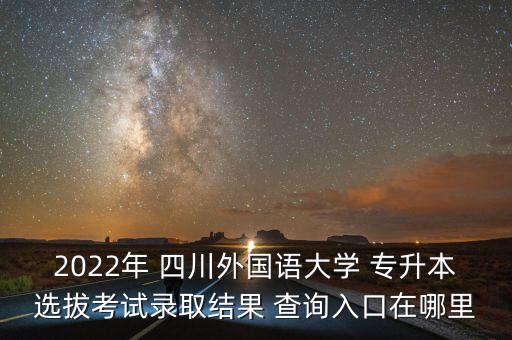 2022年 四川外國語大學(xué) 專升本選拔考試錄取結(jié)果 查詢?nèi)肟谠谀睦? class=