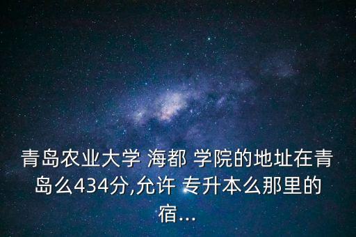 青島農業(yè)大學 海都 學院的地址在青島么434分,允許 專升本么那里的宿...