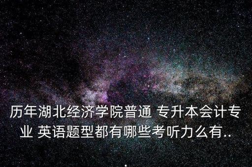 歷年湖北經濟學院普通 專升本會計專業(yè) 英語題型都有哪些考聽力么有...