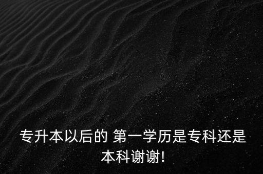  專升本以后的 第一學(xué)歷是專科還是 本科謝謝!